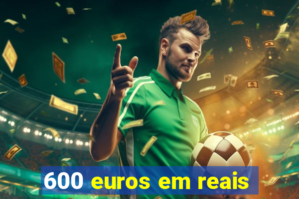 600 euros em reais